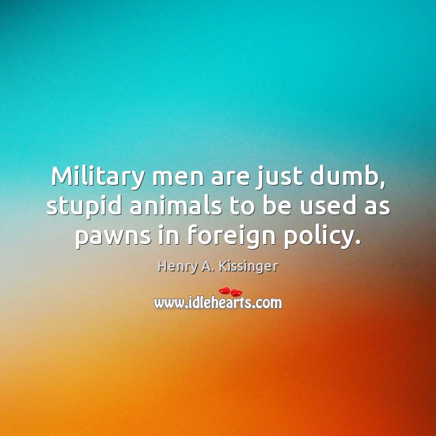 Military men are just dumb, stupid animals to be used as pawns in foreign policy. Image