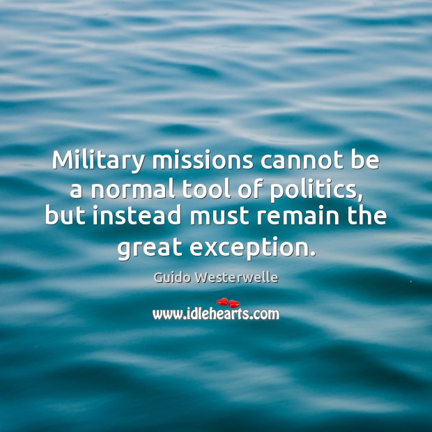 Military missions cannot be a normal tool of politics, but instead must Guido Westerwelle Picture Quote