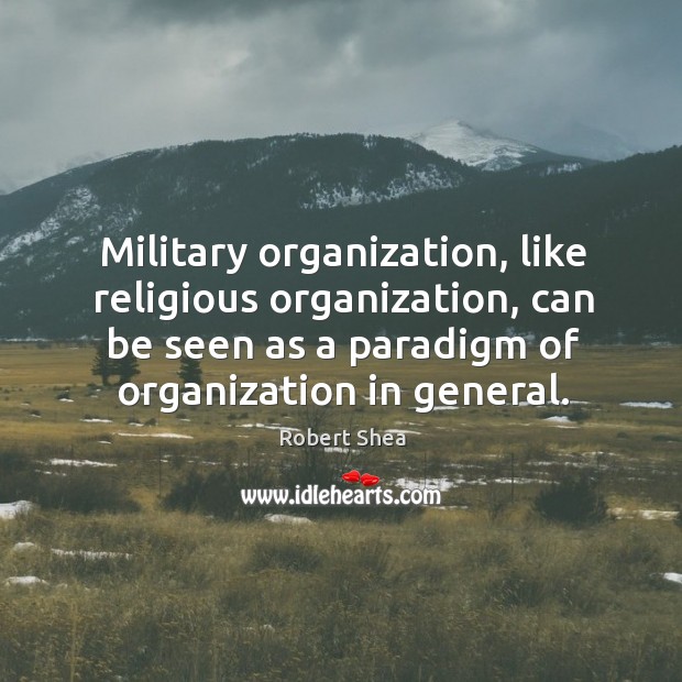 Military organization, like religious organization, can be seen as a paradigm of organization in general. Robert Shea Picture Quote