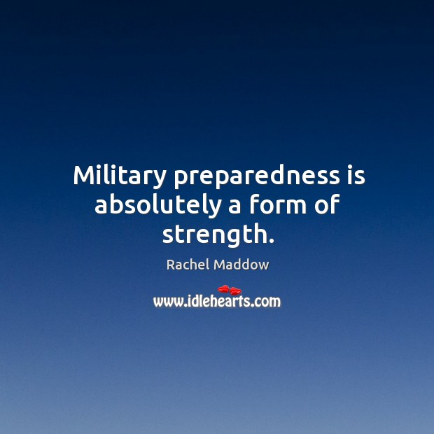 Military preparedness is absolutely a form of strength. Rachel Maddow Picture Quote