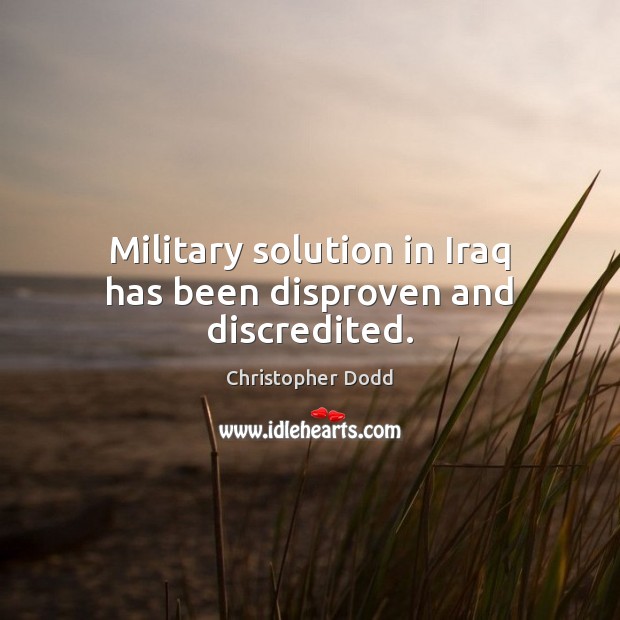 Military solution in Iraq has been disproven and discredited. Christopher Dodd Picture Quote