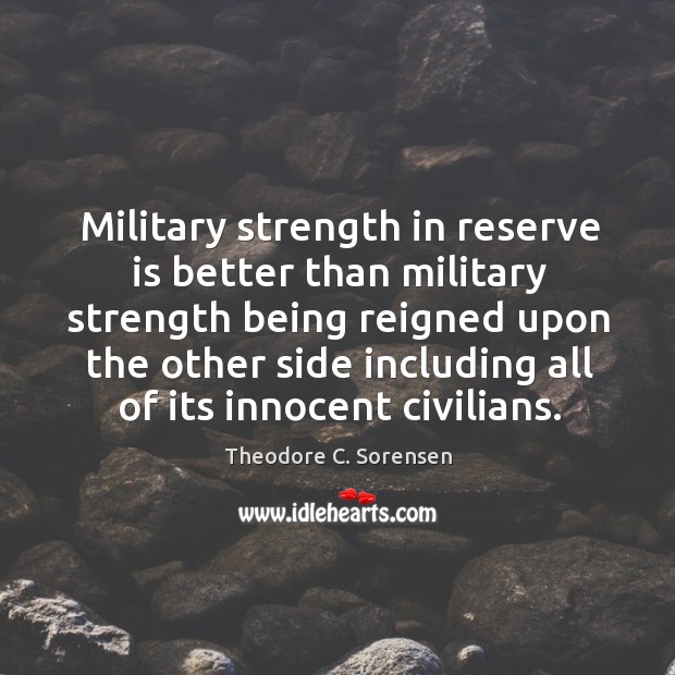 Military strength in reserve is better than military strength being reigned upon Theodore C. Sorensen Picture Quote