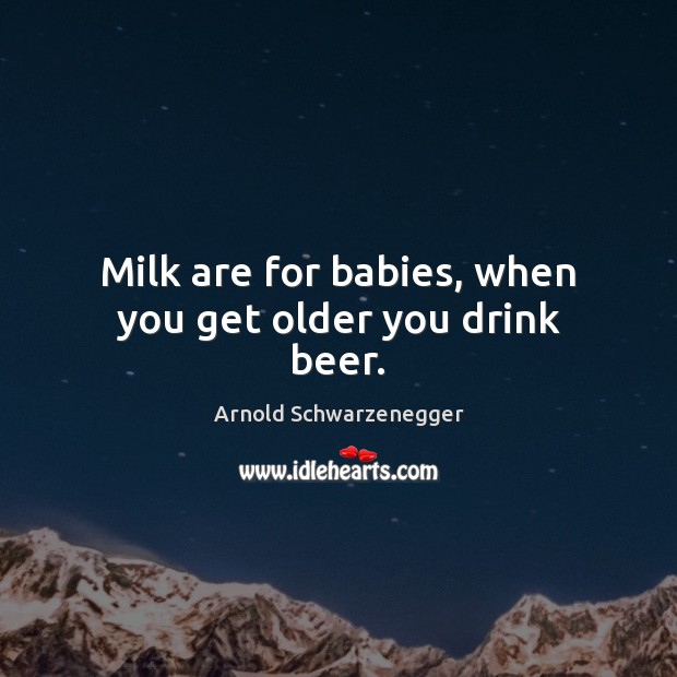 Milk are for babies, when you get older you drink beer. Arnold Schwarzenegger Picture Quote