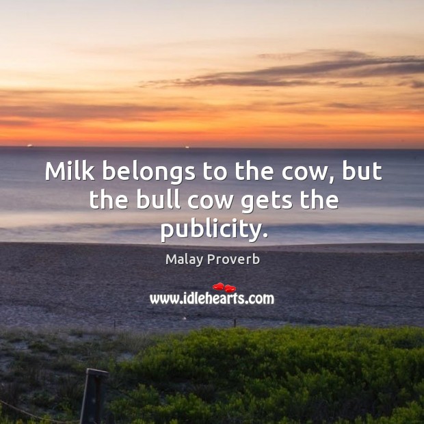 Milk belongs to the cow, but the bull cow gets the publicity. Malay Proverbs Image
