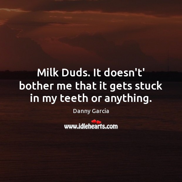 Milk Duds. It doesn’t’ bother me that it gets stuck in my teeth or anything. Danny Garcia Picture Quote