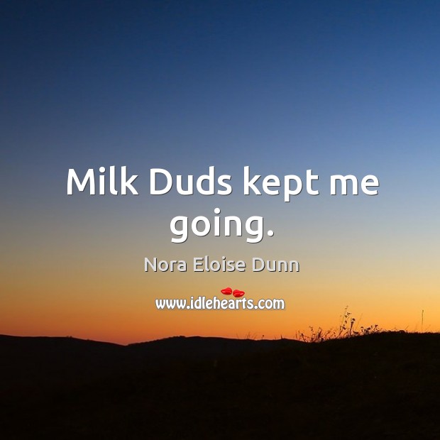 Milk duds kept me going. Nora Eloise Dunn Picture Quote