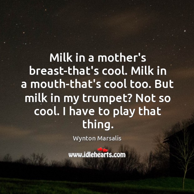 Milk in a mother’s breast-that’s cool. Milk in a mouth-that’s cool too. Wynton Marsalis Picture Quote