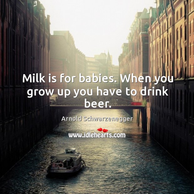 Milk is for babies. When you grow up you have to drink beer. Image