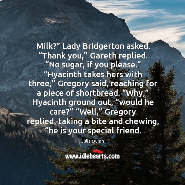 Milk?” Lady Bridgerton asked. “Thank you,” Gareth replied. “No sugar, if you Julia Quinn Picture Quote