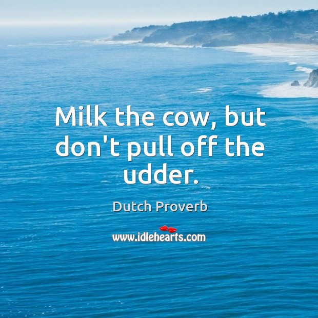 Milk the cow, but don’t pull off the udder. Image