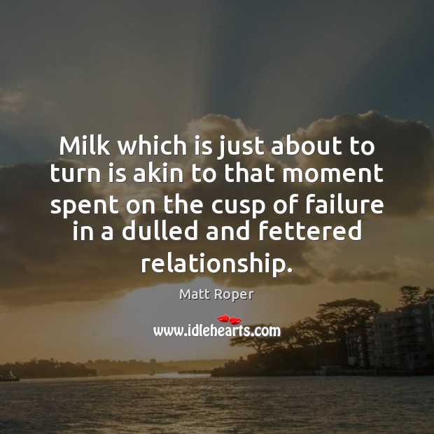 Milk which is just about to turn is akin to that moment Matt Roper Picture Quote