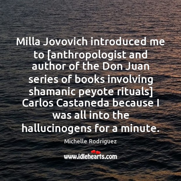 Milla Jovovich introduced me to [anthropologist and author of the Don Juan Image