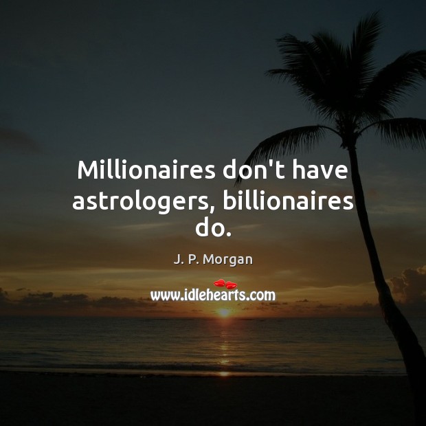 Millionaires don’t have astrologers, billionaires do. 