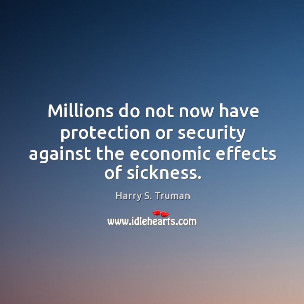Millions do not now have protection or security against the economic effects of sickness. Harry S. Truman Picture Quote
