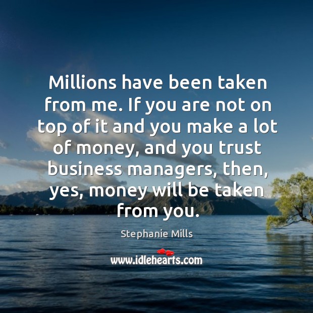 Millions have been taken from me. If you are not on top of it and you make a lot of money Image