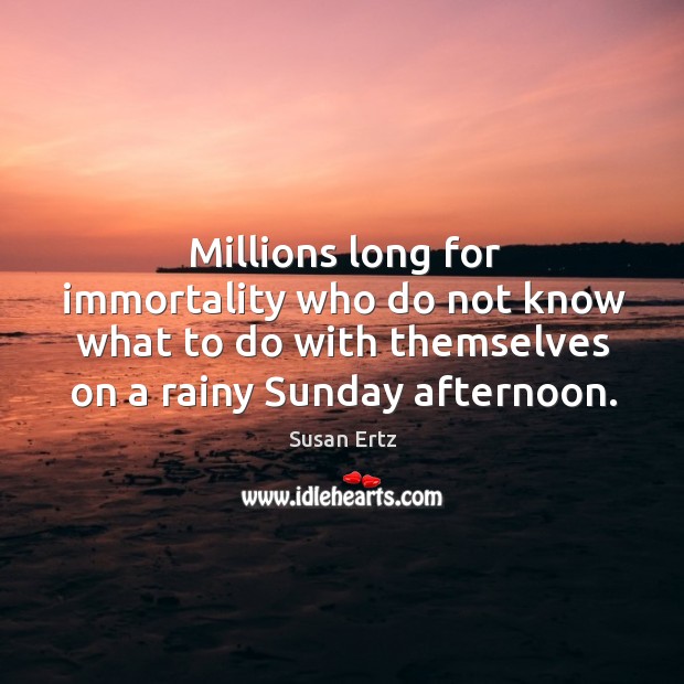 Millions long for immortality who do not know what to do with themselves on a rainy sunday afternoon. Susan Ertz Picture Quote
