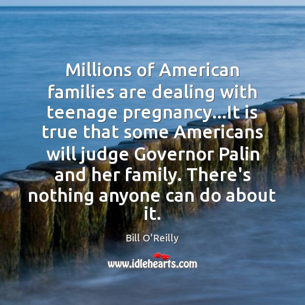 Millions of American families are dealing with teenage pregnancy…It is true Bill O’Reilly Picture Quote
