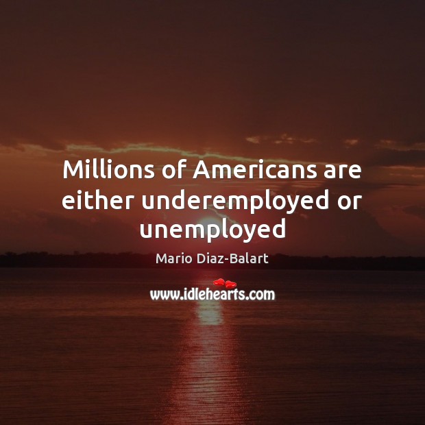 Millions of Americans are either underemployed or unemployed Mario Diaz-Balart Picture Quote