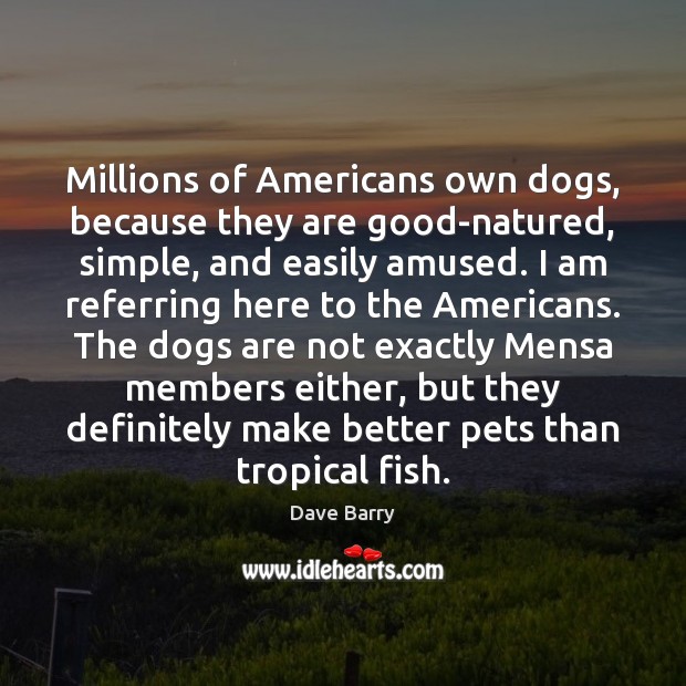 Millions of Americans own dogs, because they are good-natured, simple, and easily Dave Barry Picture Quote