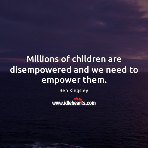 Millions of children are disempowered and we need to empower them. Ben Kingsley Picture Quote