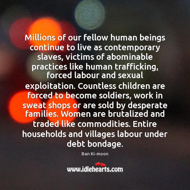 Millions of our fellow human beings continue to live as contemporary slaves, 