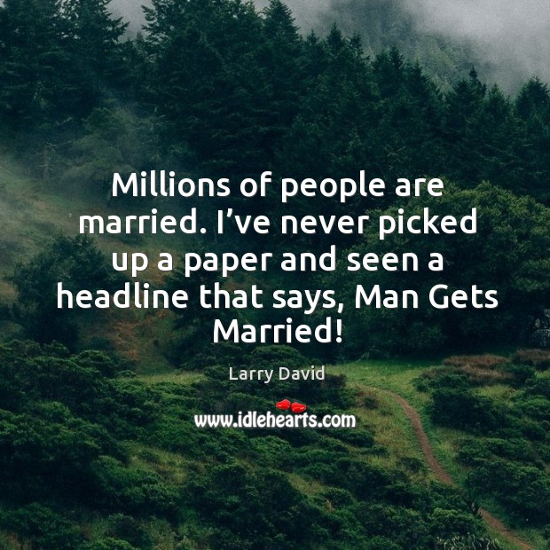 Millions of people are married. I’ve never picked up a paper and seen a headline that says, man gets married! Image