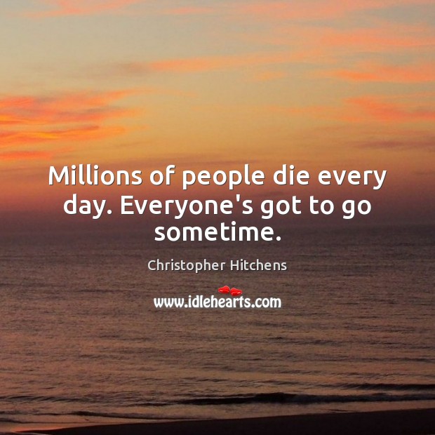 Millions of people die every day. Everyone’s got to go sometime. Christopher Hitchens Picture Quote