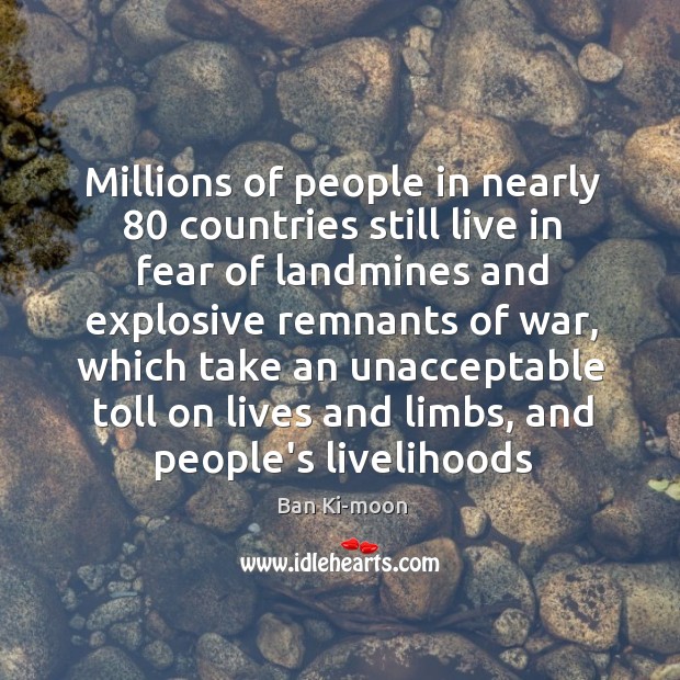 Millions of people in nearly 80 countries still live in fear of landmines Ban Ki-moon Picture Quote