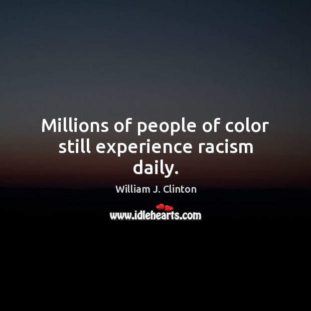Millions of people of color still experience racism daily. William J. Clinton Picture Quote