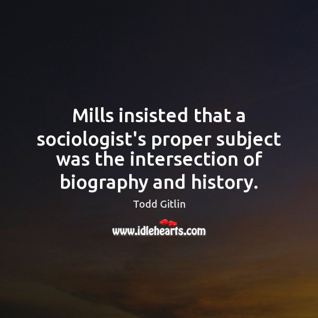 Mills insisted that a sociologist’s proper subject was the intersection of biography Todd Gitlin Picture Quote
