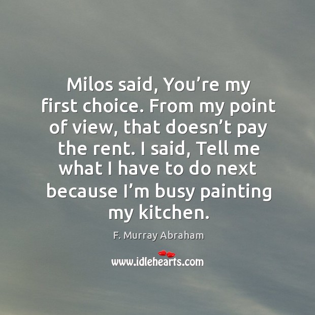 Milos said, you’re my first choice. From my point of view, that doesn’t pay the rent. F. Murray Abraham Picture Quote