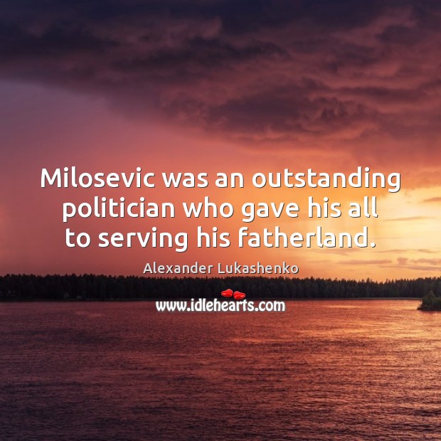 Milosevic was an outstanding politician who gave his all to serving his fatherland. Alexander Lukashenko Picture Quote