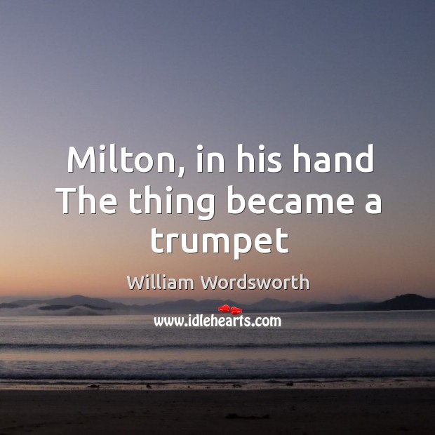 Milton, in his hand The thing became a trumpet William Wordsworth Picture Quote