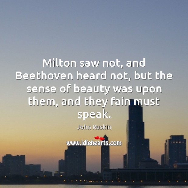 Milton saw not, and Beethoven heard not, but the sense of beauty John Ruskin Picture Quote