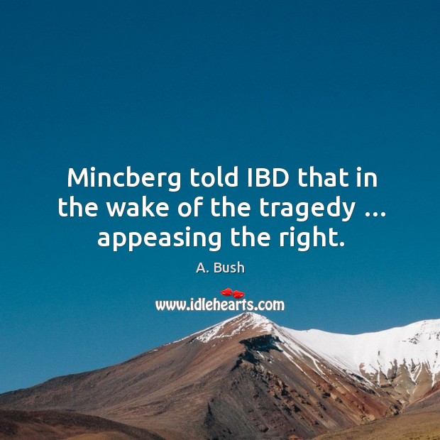 Mincberg told ibd that in the wake of the tragedy … appeasing the right. A. Bush Picture Quote