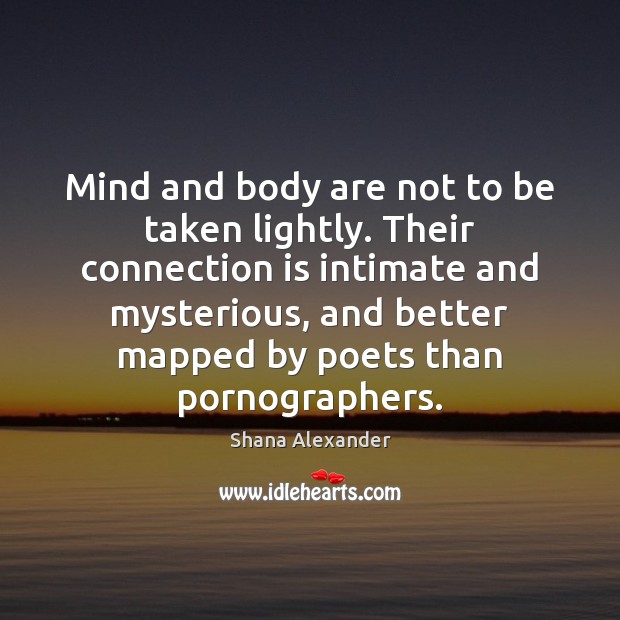 Mind and body are not to be taken lightly. Their connection is Shana Alexander Picture Quote