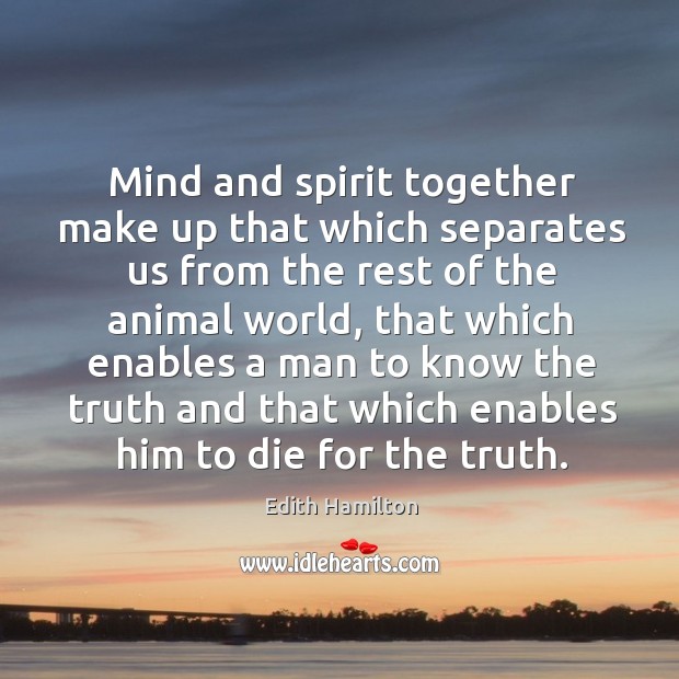 Mind and spirit together make up that which separates us from the rest of the animal world Edith Hamilton Picture Quote