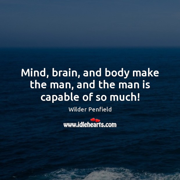 Mind, brain, and body make the man, and the man is capable of so much! Wilder Penfield Picture Quote