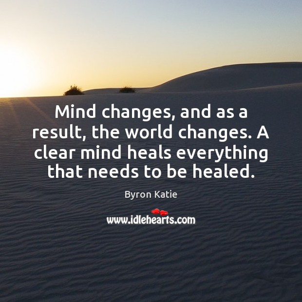 Mind changes, and as a result, the world changes. A clear mind Byron Katie Picture Quote