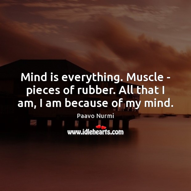 Mind is everything. Muscle – pieces of rubber. All that I am, I am because of my mind. Paavo Nurmi Picture Quote