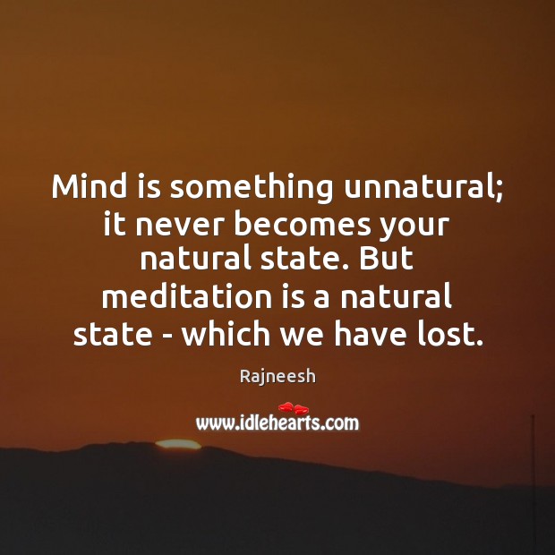 Mind is something unnatural; it never becomes your natural state. But meditation 