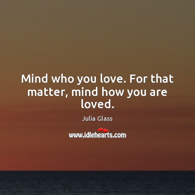 Mind who you love. For that matter, mind how you are loved. Julia Glass Picture Quote