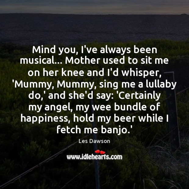 Mind you, I’ve always been musical… Mother used to sit me on Image