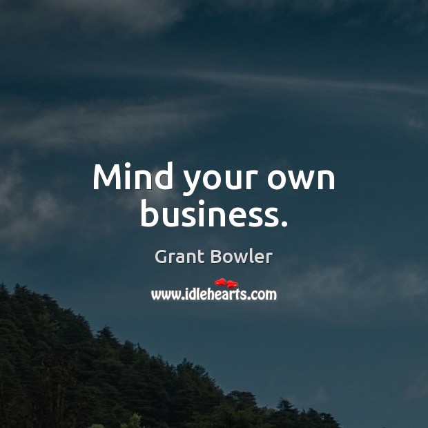 Mind your own business. Grant Bowler Picture Quote
