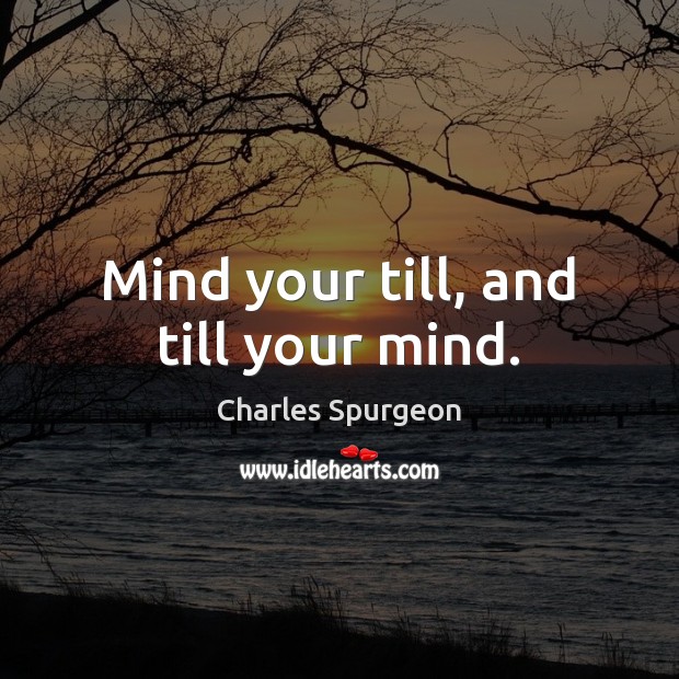 Mind your till, and till your mind. Charles Spurgeon Picture Quote