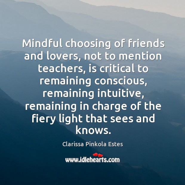 Mindful choosing of friends and lovers, not to mention teachers, is critical Clarissa Pinkola Estes Picture Quote