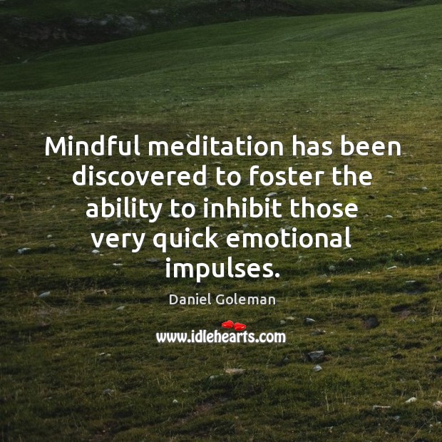 Mindful meditation has been discovered to foster the ability to inhibit those very quick emotional impulses. Daniel Goleman Picture Quote