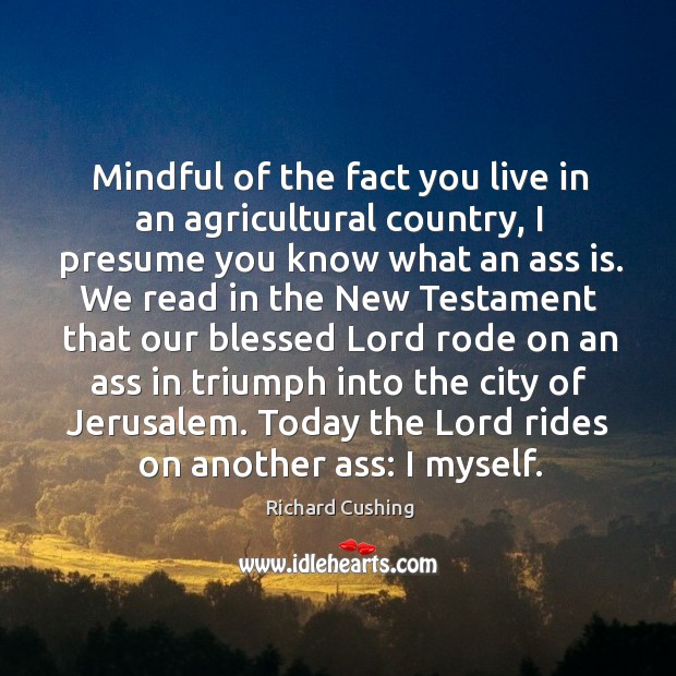 Mindful of the fact you live in an agricultural country, I presume Richard Cushing Picture Quote