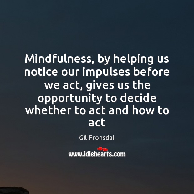 Mindfulness, by helping us notice our impulses before we act, gives us Gil Fronsdal Picture Quote