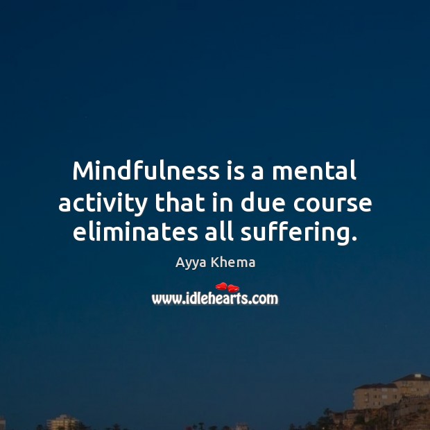 Mindfulness is a mental activity that in due course eliminates all suffering. Ayya Khema Picture Quote